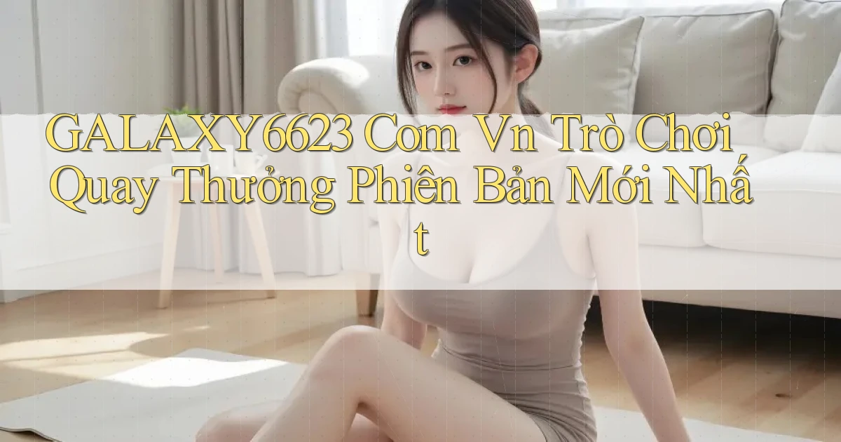 galaxy6623 com vn trò chơi quay thưởng phiên bản mới nhất