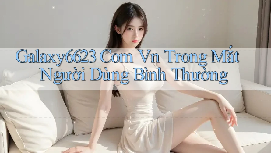 Galaxy6623 Com Vn Trong Mắt Người Dùng Bình Thường