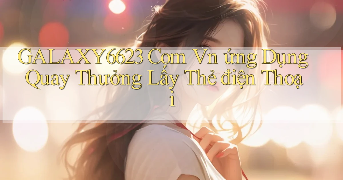 galaxy6623 com vn ứng dụng quay thưởng lấy thẻ điện thoại