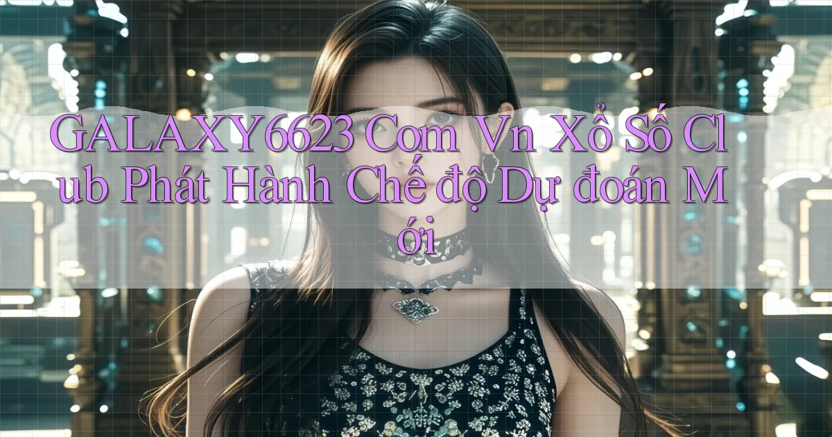 galaxy6623 com vn xổ số club phát hành chế độ dự đoán mới