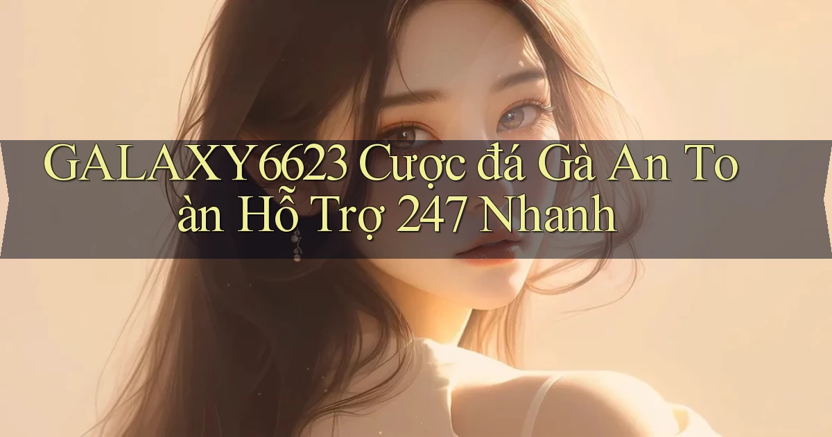 galaxy6623  cược đá gà an toàn hỗ trợ 24／7 nhanh