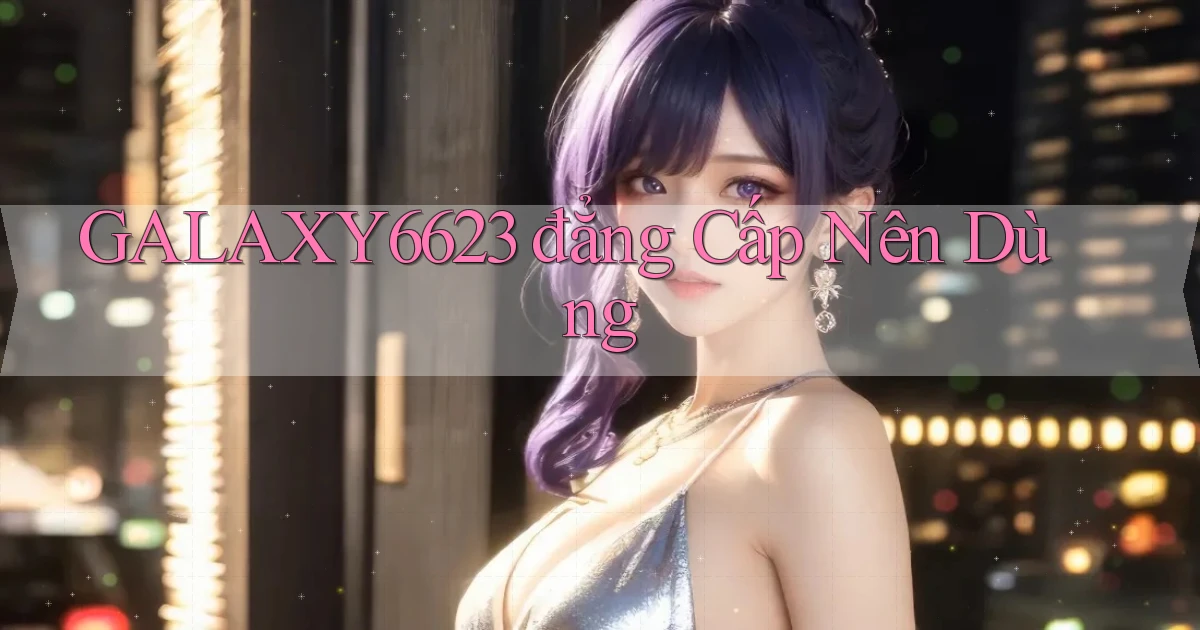 galaxy6623 đẳng cấp nên dùng