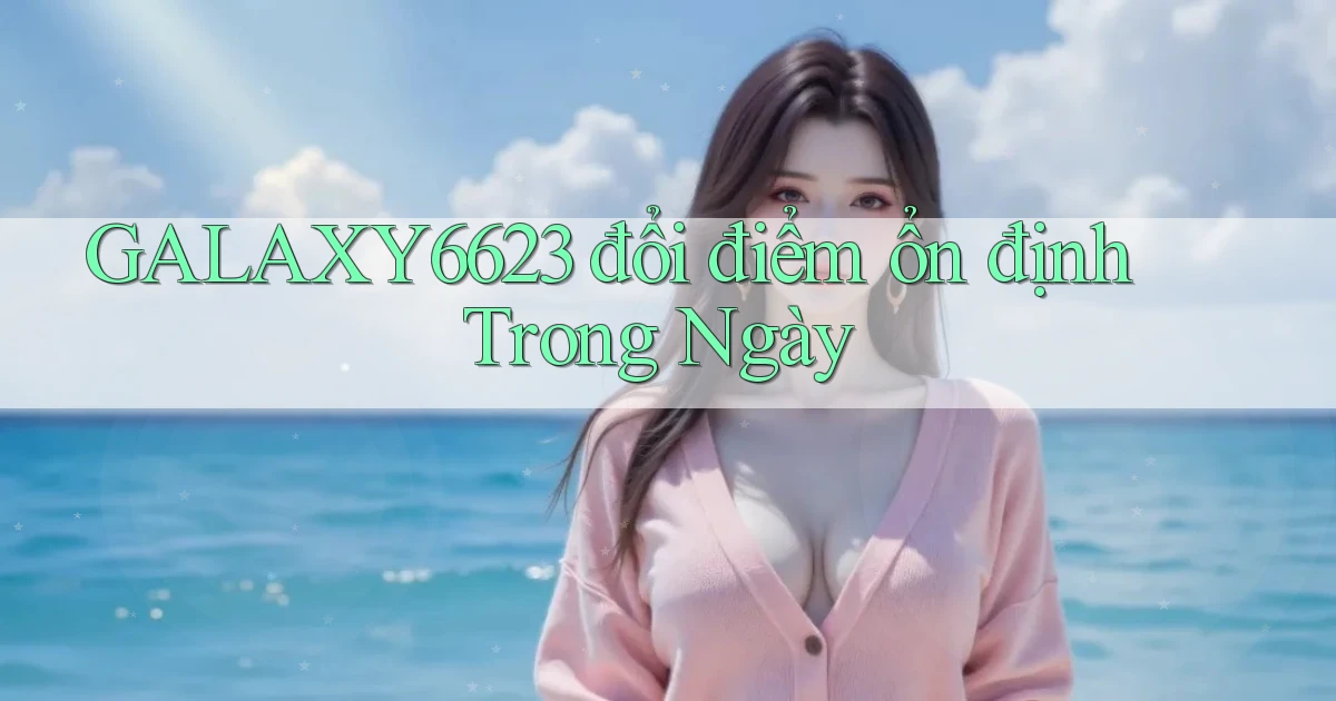 galaxy6623 đổi điểm ổn định trong ngày