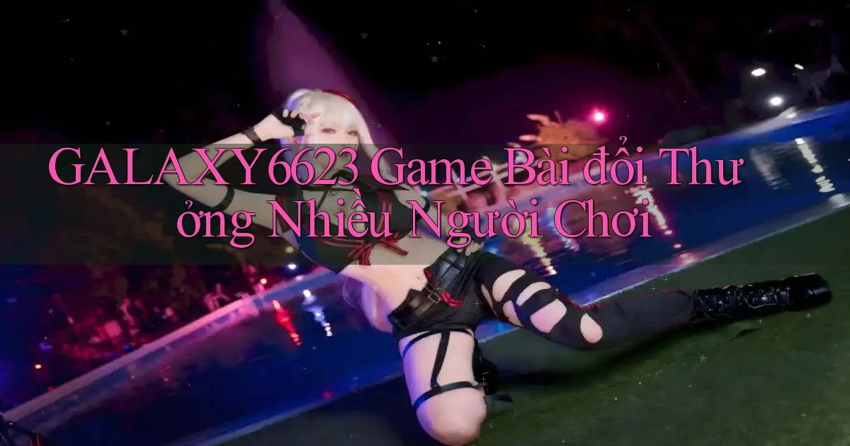 galaxy6623 game bài đổi thưởng nhiều người chơi