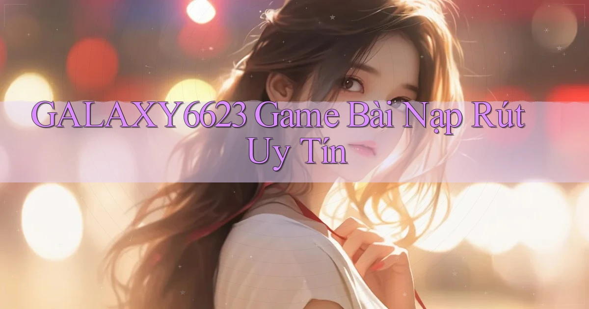 galaxy6623 game bài nạp rút uy tín