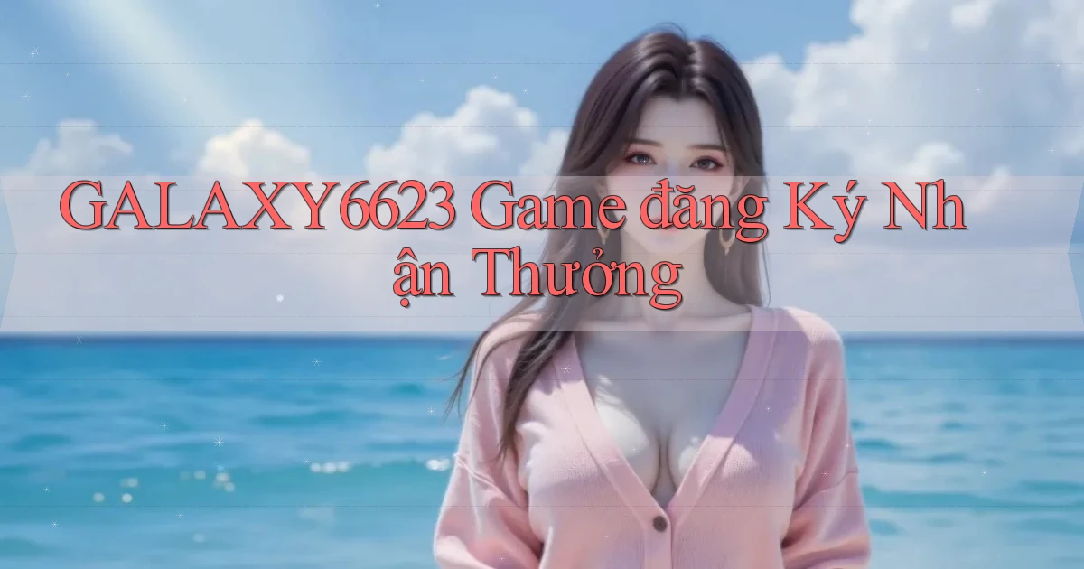 galaxy6623 game đăng ký nhận thưởng