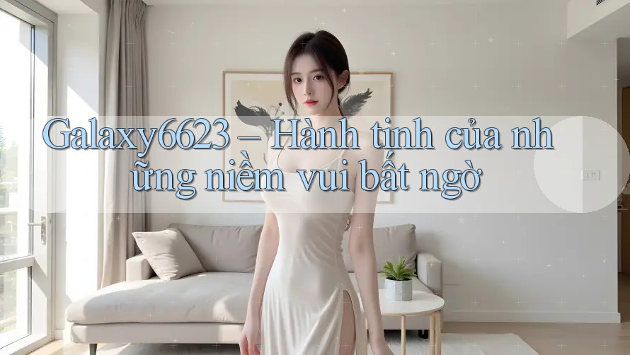 Galaxy6623 – Hành tinh của những niềm vui bất ngờ