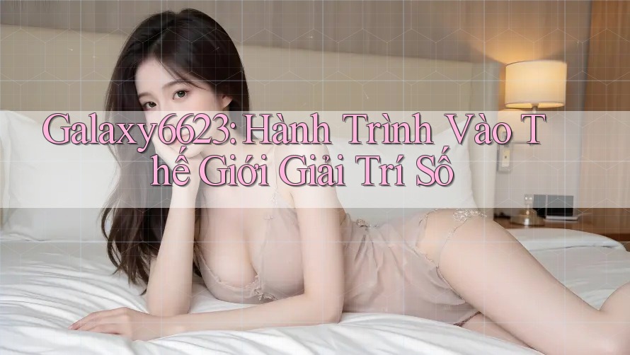 Galaxy6623: Hành Trình Vào Thế Giới Giải Trí Số
