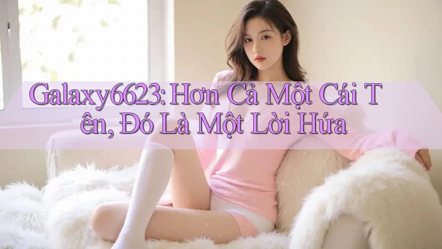 Galaxy6623: Hơn Cả Một Cái Tên, Đó Là Một Lời Hứa Galaxy6623: Hơn Cả Một Cái Tên, Đó Là Một Lời Hứa