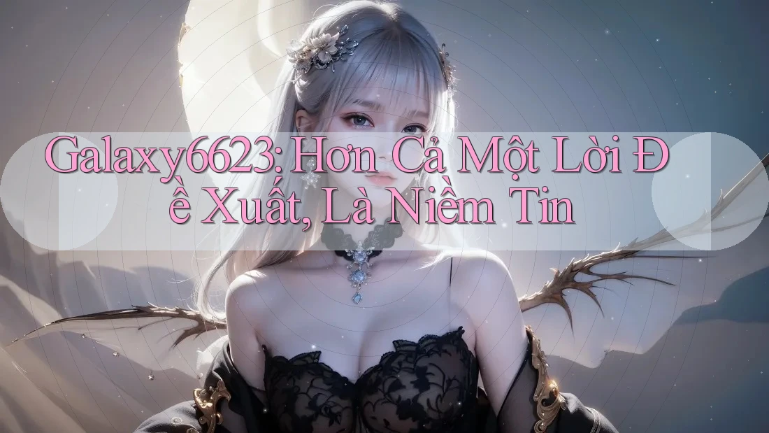 Galaxy6623: Hơn Cả Một Lời Đề Xuất, Là Niềm Tin