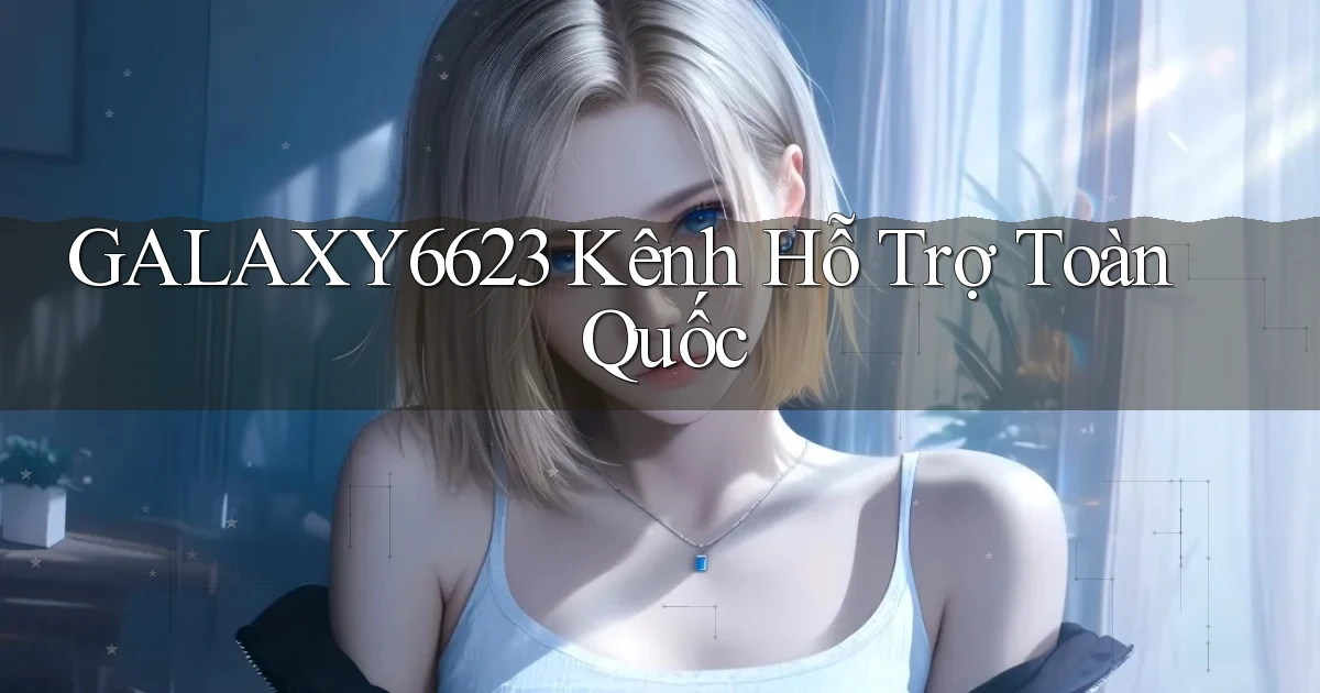 galaxy6623 kênh hỗ trợ toàn quốc