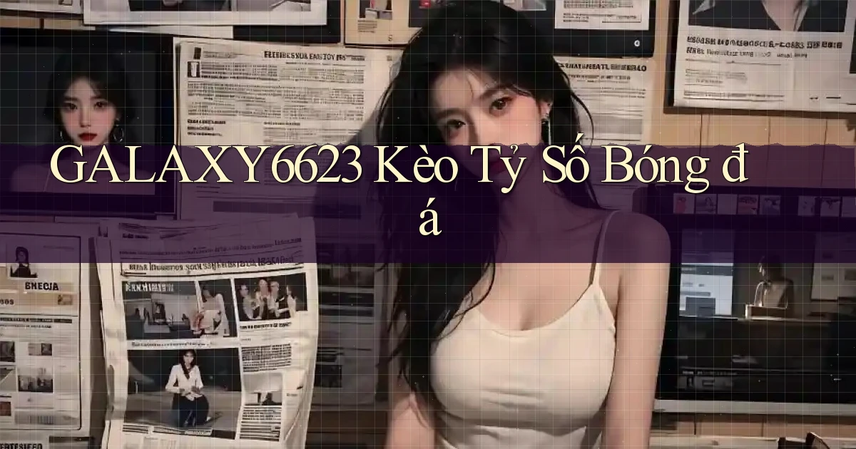 galaxy6623 kèo tỷ số bóng đá