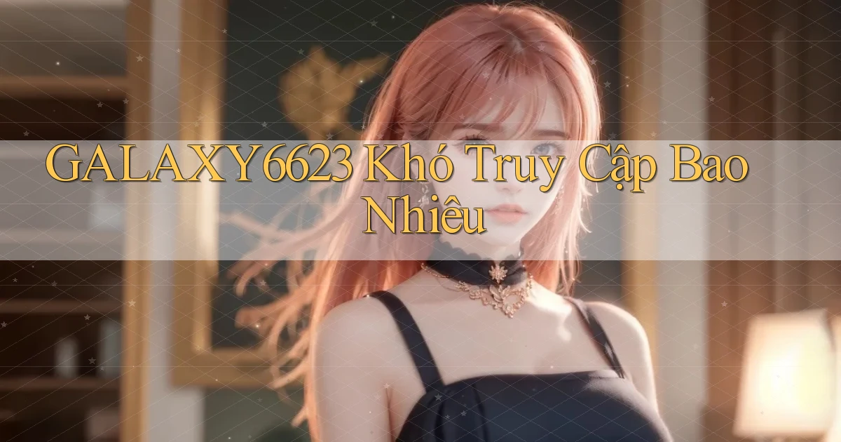 galaxy6623 khó truy cập bao nhiêu