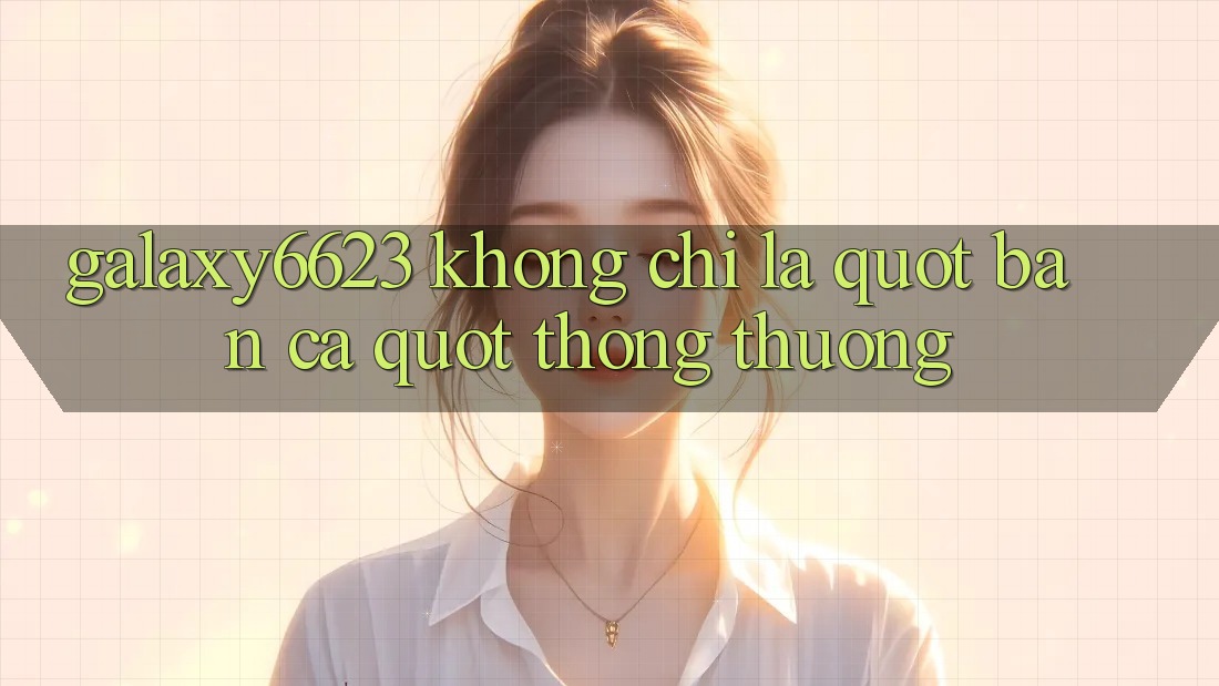 Galaxy6623 Không Chỉ Là " Bắn Cá" Thông Thường