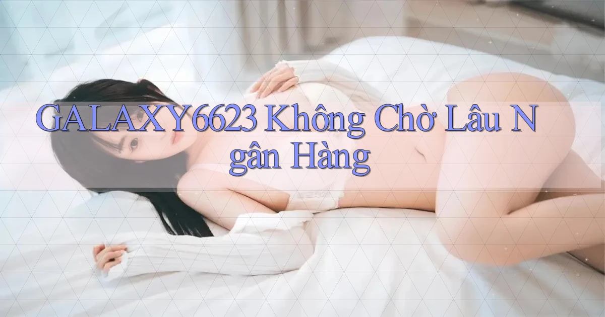 galaxy6623 không chờ lâu ngân hàng