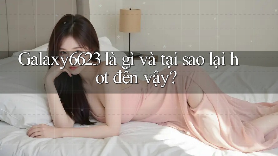 Galaxy6623 là gì và tại sao lại hot đến vậy?