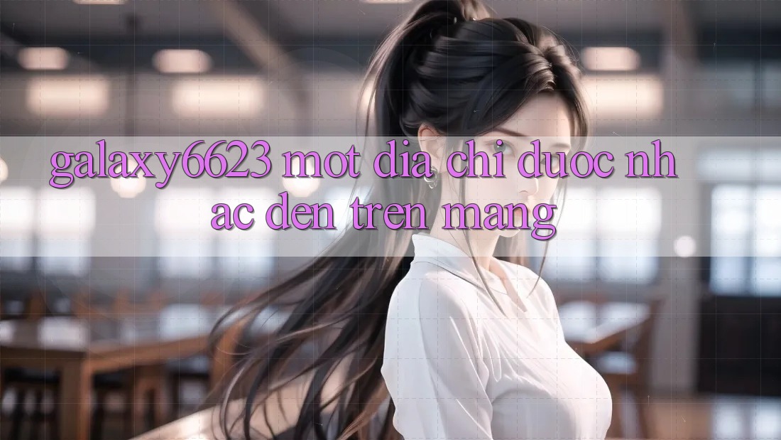 “Galaxy6623” – Một Địa Chỉ Được Nhắc Đến Trên Mạng