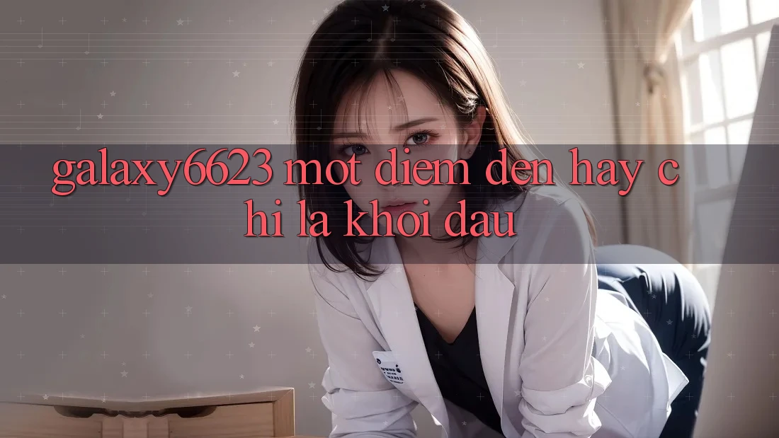 “Galaxy6623” – Một Điểm Đến Hay Chỉ Là Khởi Đầu? “Galaxy6623” – Một Điểm Đến Hay Chỉ Là Khởi Đầu?