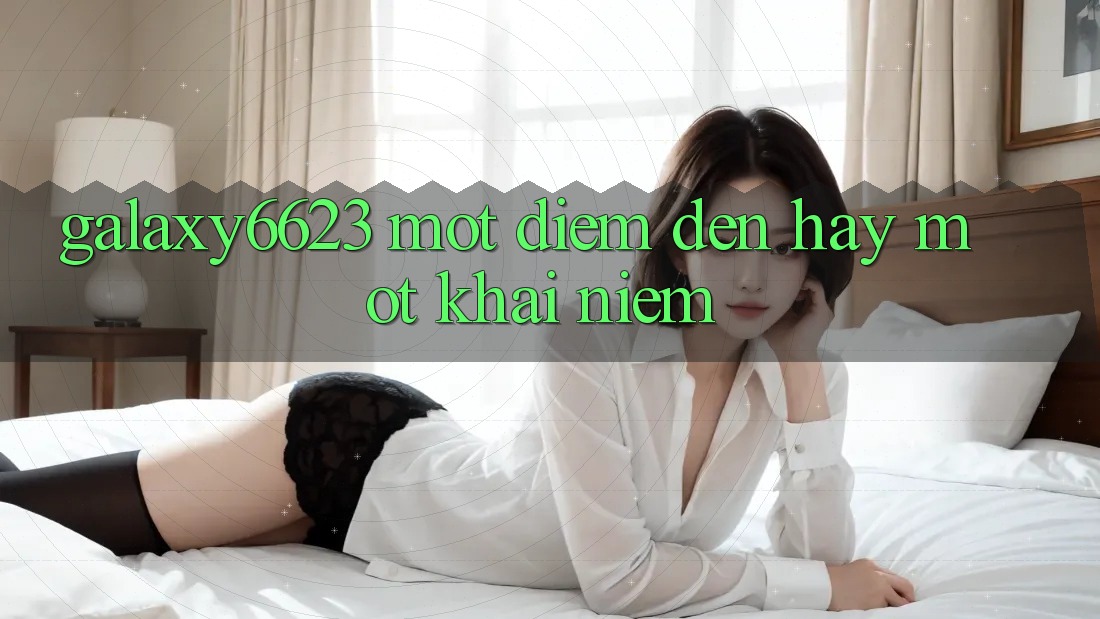 “Galaxy6623” – Một Điểm Đến Hay Một Khái Niệm?