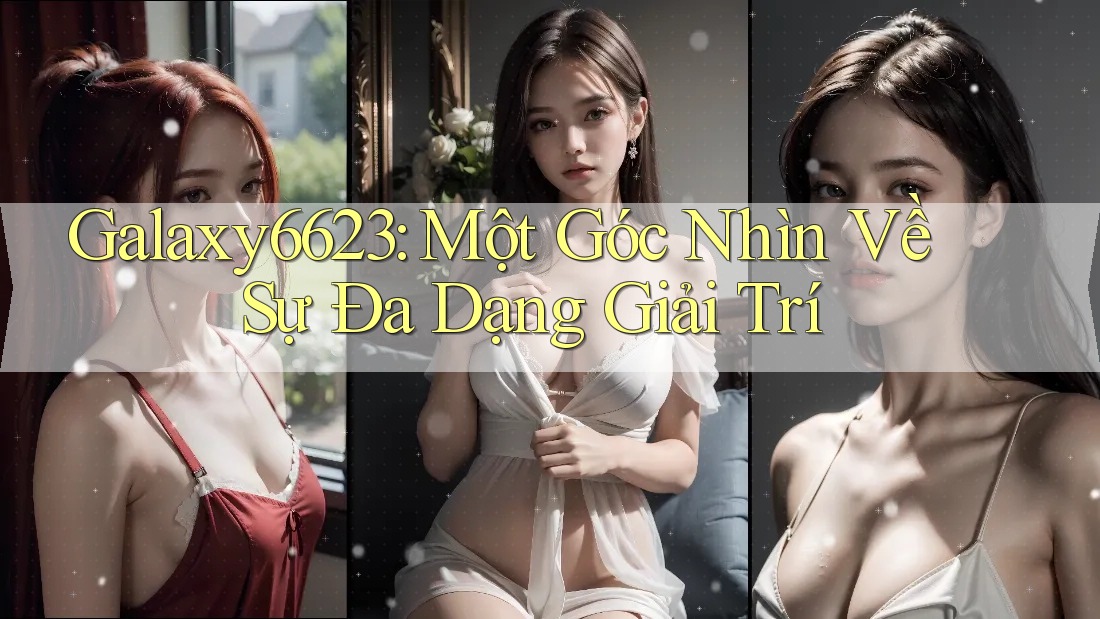 Galaxy6623: Một Góc Nhìn Về Sự Đa Dạng Giải Trí