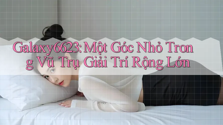 Galaxy6623: Một Góc Nhỏ Trong Vũ Trụ Giải Trí Rộng Lớn Galaxy6623: Một Góc Nhỏ Trong Vũ Trụ Giải Trí Rộng Lớn