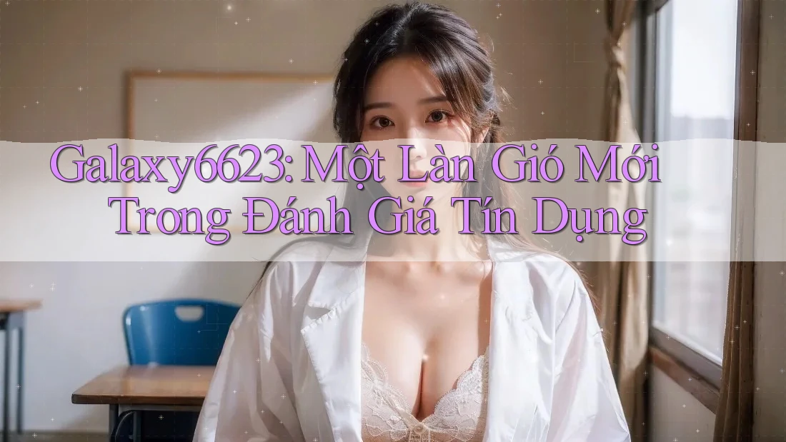 Galaxy6623: Một Làn Gió Mới Trong Đánh Giá Tín Dụng Galaxy6623: Một Làn Gió Mới Trong Đánh Giá Tín Dụng