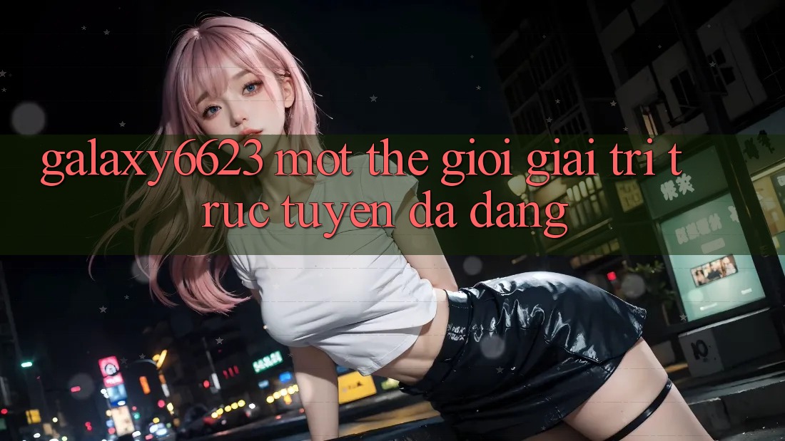 “Galaxy6623” – Một Thế Giới Giải Trí Trực Tuyến Đa Dạng “Galaxy6623” – Một Thế Giới Giải Trí Trực Tuyến Đa Dạng
