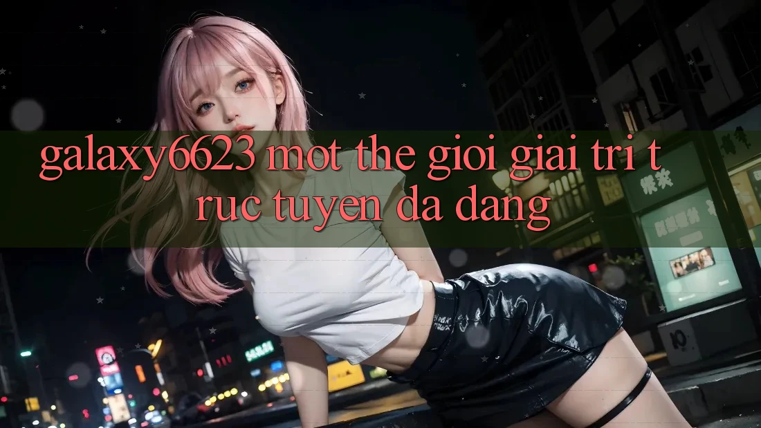 “Galaxy6623” – Một Thế Giới Giải Trí Trực Tuyến Đa Dạng