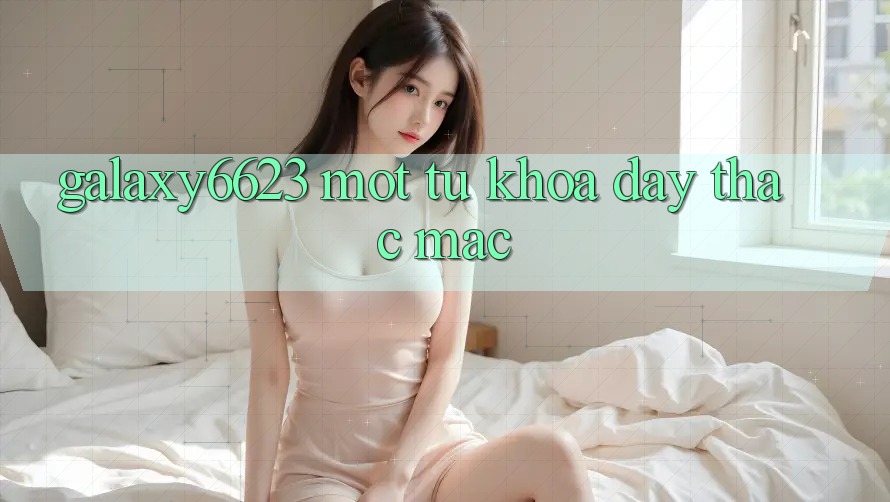 “Galaxy6623” – Một Từ Khóa Đầy Thắc Mắc