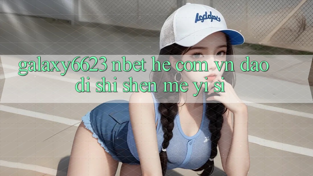 “Galaxy6623”、“nbet”和“. com. vn”到底是什么意思? “Galaxy6623”、“nbet”和“. com. vn”到底是什么意思?