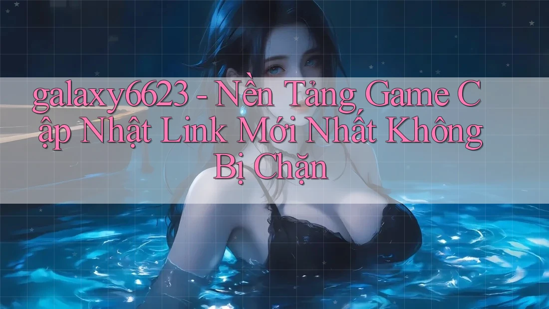 galaxy6623 - Nền Tảng Game Cập Nhật Link Mới Nhất Không Bị Chặn
