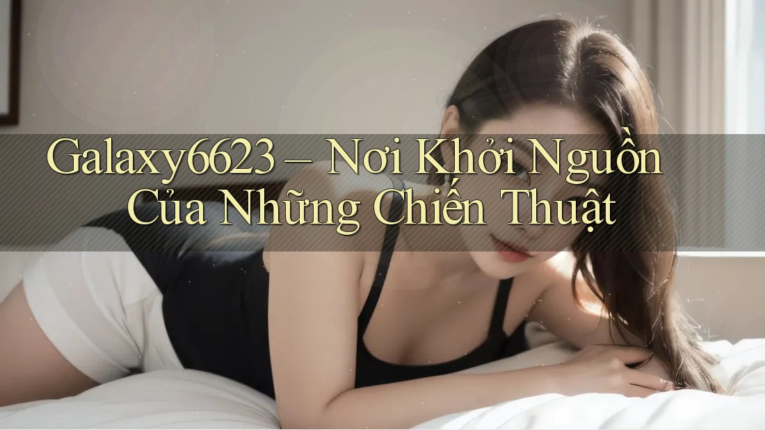Galaxy6623 – Nơi Khởi Nguồn Của Những Chiến Thuật Galaxy6623 – Nơi Khởi Nguồn Của Những Chiến Thuật