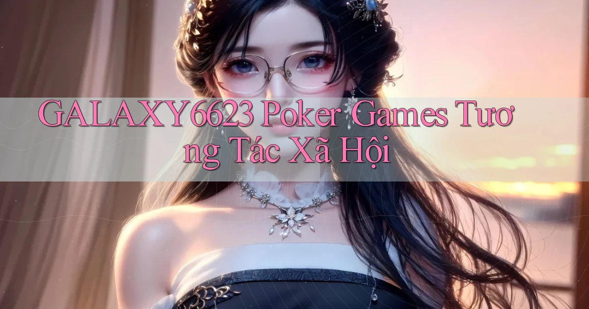 galaxy6623  poker games tương tác xã hội