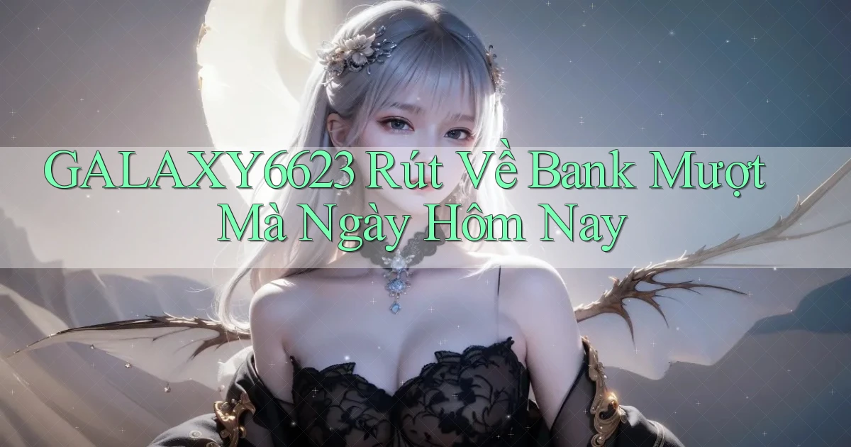 galaxy6623 rút về bank mượt mà ngày hôm nay