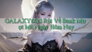 galaxy6623 rút về bank mượt mà ngày hôm nay