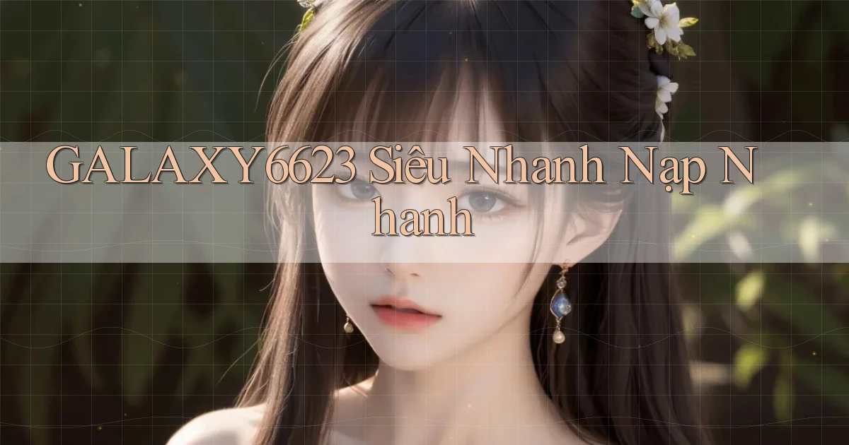 galaxy6623 siêu nhanh nạp nhanh