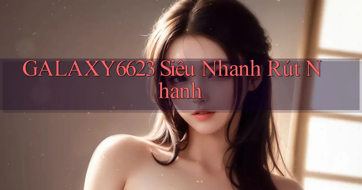 galaxy6623 siêu nhanh rút nhanh