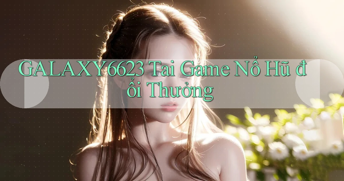 galaxy6623 tai game nổ hũ đổi thưởng