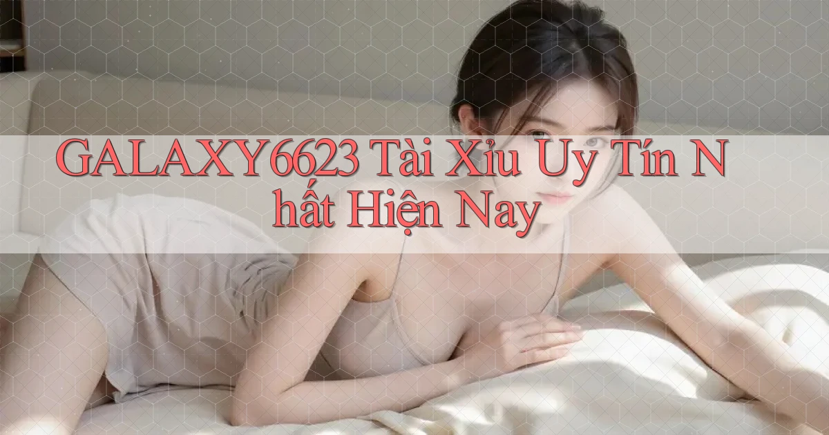 galaxy6623 tài xỉu uy tín nhất hiện nay