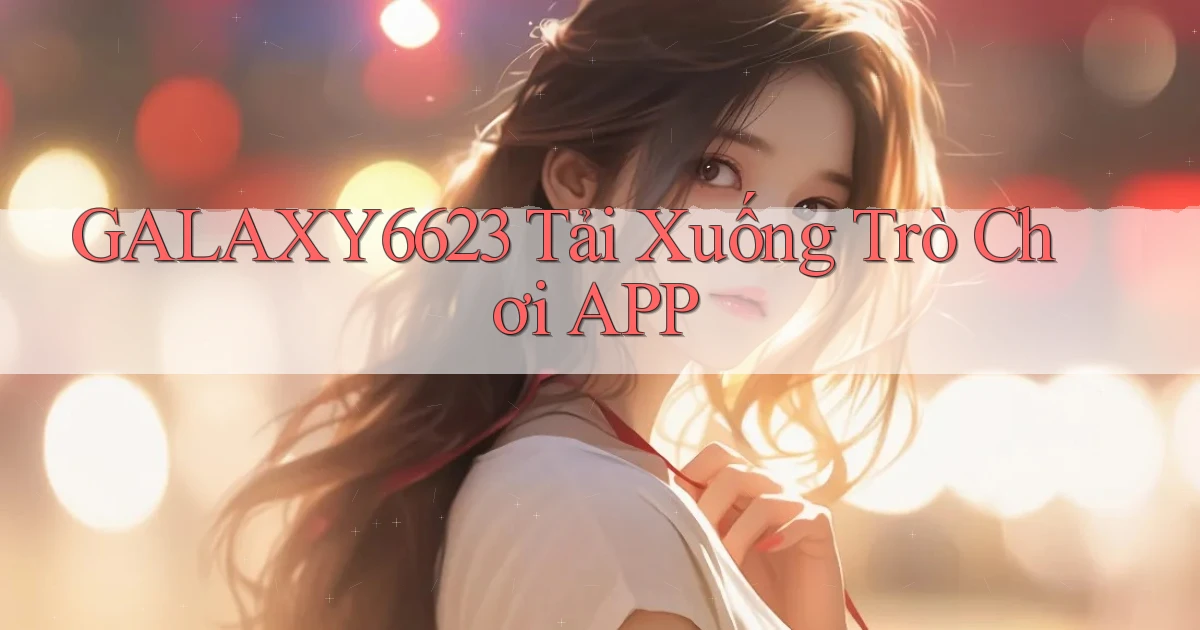 galaxy6623 Tải xuống trò chơi APP