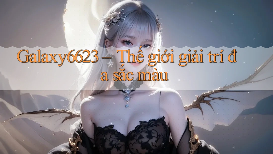 Galaxy6623 - Thế Giới Giải Trí Đa Sắc Màu
