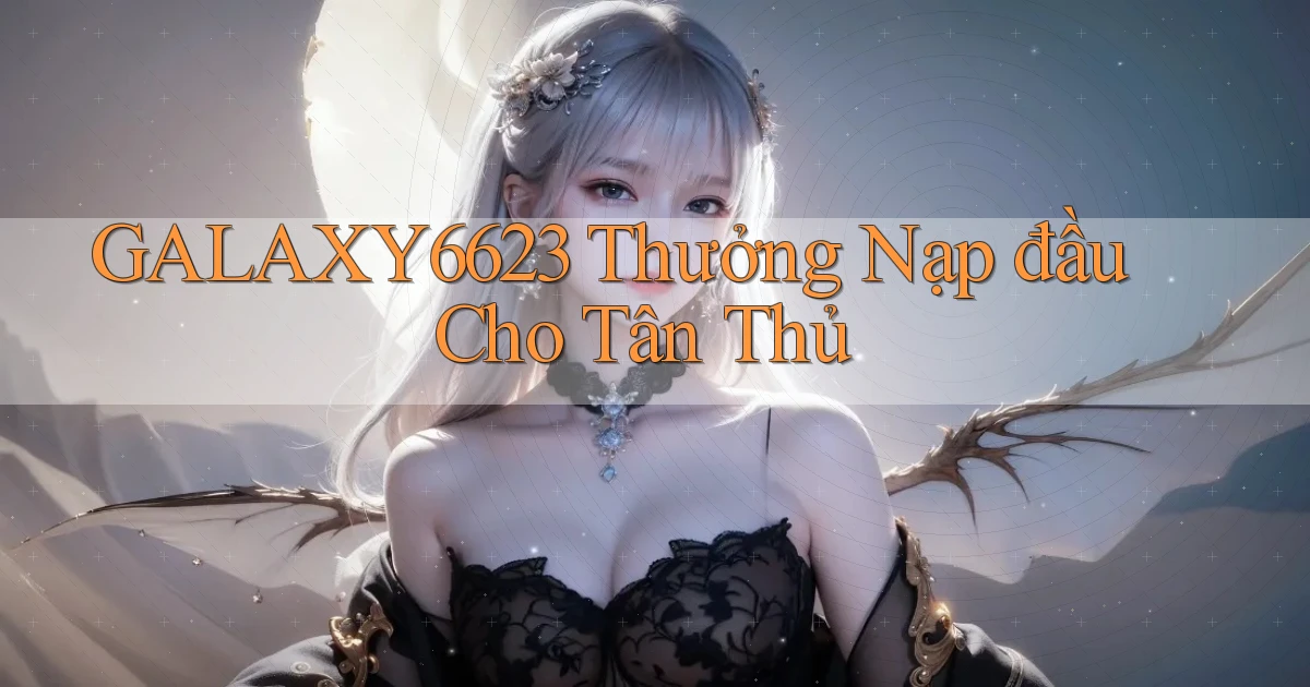 galaxy6623  thưởng nạp đầu cho tân thủ