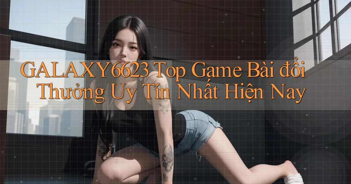 galaxy6623 top game bài đổi thưởng uy tín nhất hiện nay