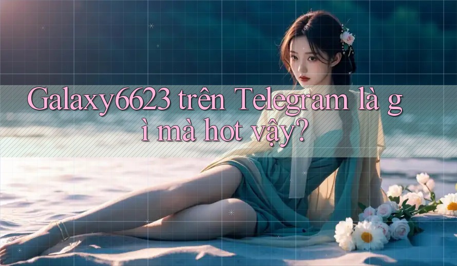 Galaxy6623 trên Telegram là gì mà hot vậy?