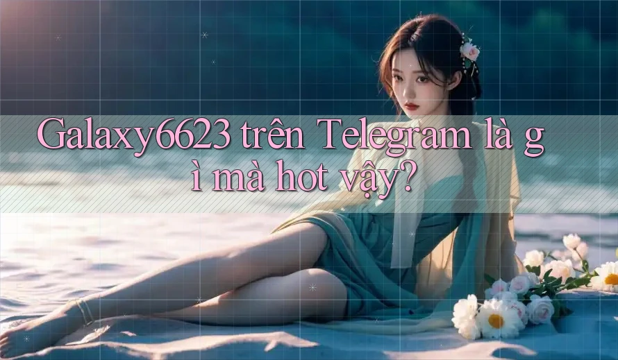 Galaxy6623 trên Telegram là gì mà hot vậy?
