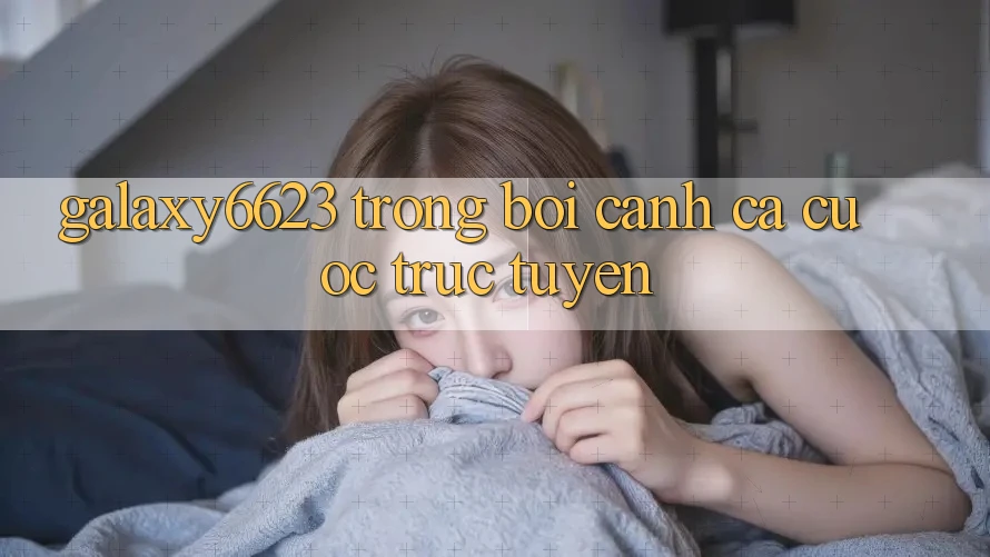 “Galaxy6623” Trong Bối Cảnh Cá Cược Trực Tuyến