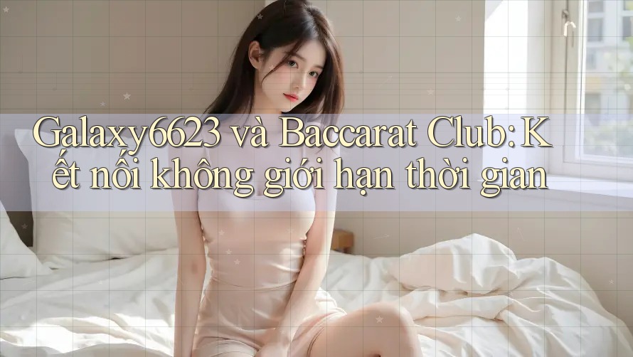 Galaxy6623 và Baccarat Club: Kết nối không giới hạn thời gian Galaxy6623 và Baccarat Club: Kết nối không giới hạn thời gian