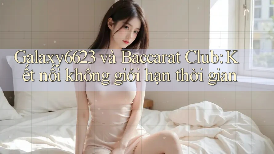 Galaxy6623 và Baccarat Club: Kết nối không giới hạn thời gian Galaxy6623 và Baccarat Club: Kết nối không giới hạn thời gian