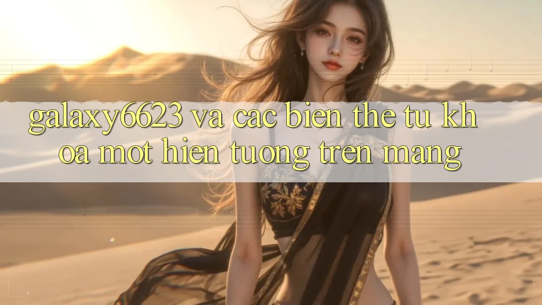 “Galaxy6623” Và Các Biến Thể Từ Khóa: Một Hiện Tượng Trên Mạng