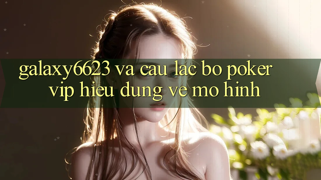 “Galaxy6623” và Câu Lạc Bộ Poker VIP: Hiểu Đúng Về Mô Hình “Galaxy6623” và Câu Lạc Bộ Poker VIP: Hiểu Đúng Về Mô Hình